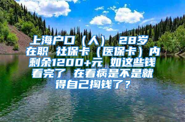 上海戶口（人） 28歲 在職 社?？ǎㄡt(yī)?？ǎ﹥?nèi)剩余1200+元 如這些錢看完了 在看病是不是就得自己掏錢了？