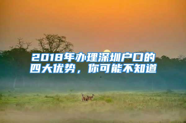 2018年辦理深圳戶口的四大優(yōu)勢，你可能不知道