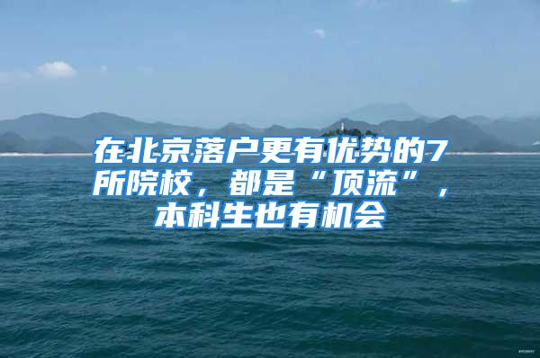 在北京落戶更有優(yōu)勢(shì)的7所院校，都是“頂流”，本科生也有機(jī)會(huì)