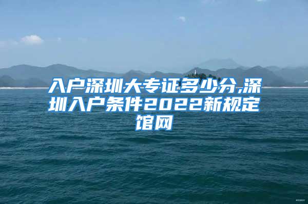 入戶深圳大專證多少分,深圳入戶條件2022新規(guī)定館網(wǎng)