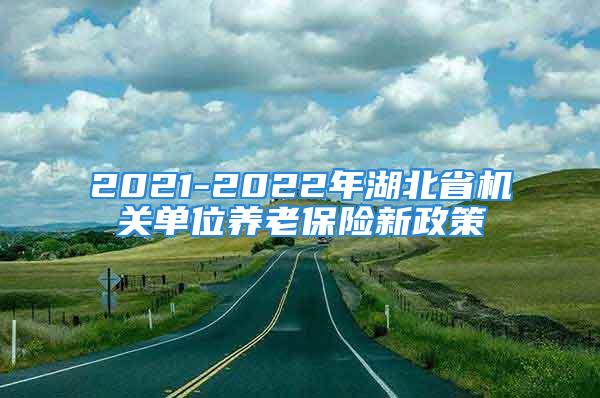 2021-2022年湖北省機關(guān)單位養(yǎng)老保險新政策