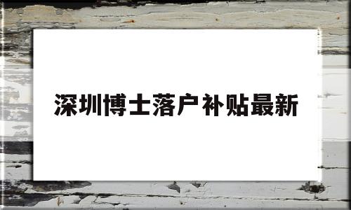 深圳博士落戶(hù)補(bǔ)貼最新(深圳市博士人才引進(jìn)補(bǔ)貼) 深圳學(xué)歷入戶(hù)