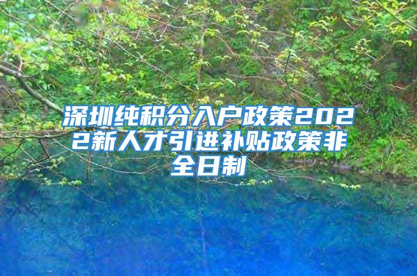 深圳純積分入戶政策2022新人才引進(jìn)補(bǔ)貼政策非全日制