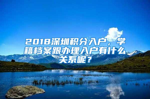 2018深圳積分入戶，學(xué)籍檔案跟辦理入戶有什么關(guān)系呢？