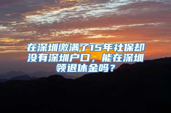 在深圳繳滿了15年社保卻沒有深圳戶口，能在深圳領(lǐng)退休金嗎？