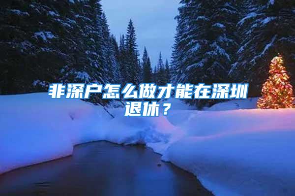 非深戶怎么做才能在深圳退休？