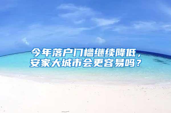 今年落戶門檻繼續(xù)降低，安家大城市會更容易嗎？