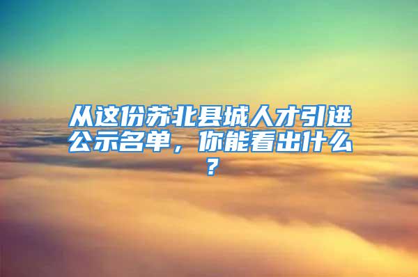 從這份蘇北縣城人才引進(jìn)公示名單，你能看出什么？