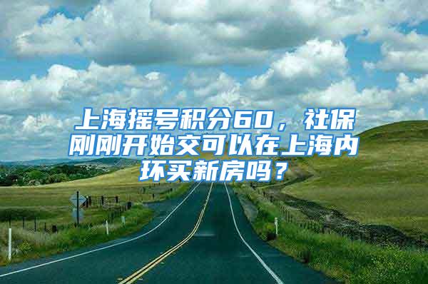 上海搖號積分60，社保剛剛開始交可以在上海內(nèi)環(huán)買新房嗎？