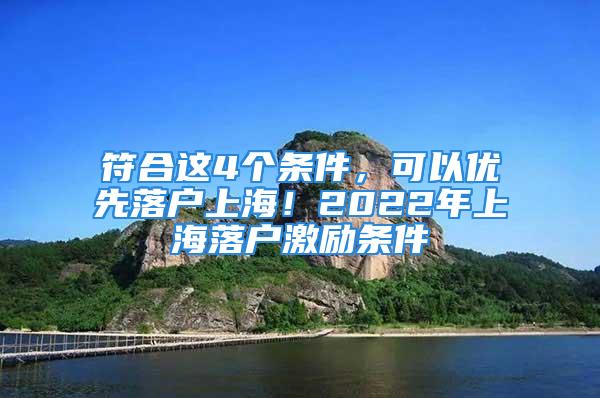 符合這4個(gè)條件，可以優(yōu)先落戶上海！2022年上海落戶激勵(lì)條件