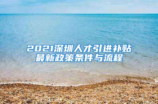 2021深圳人才引進(jìn)補(bǔ)貼最新政策條件與流程