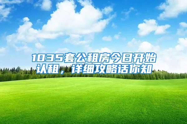 1035套公租房今日開始認(rèn)租，詳細(xì)攻略話你知