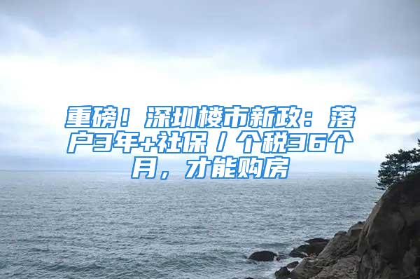 重磅！深圳樓市新政：落戶3年+社保／個稅36個月，才能購房