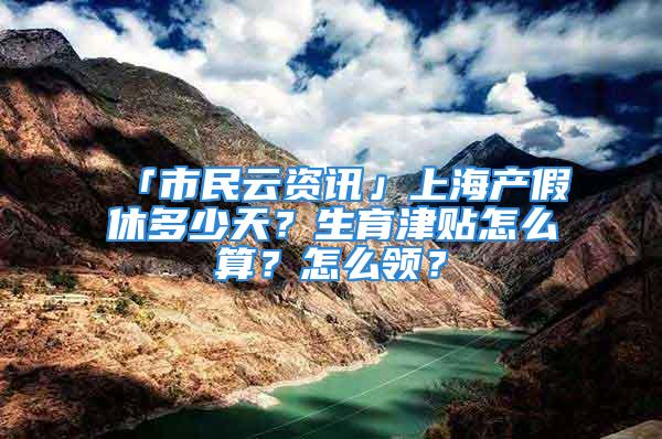 「市民云資訊」上海產假休多少天？生育津貼怎么算？怎么領？