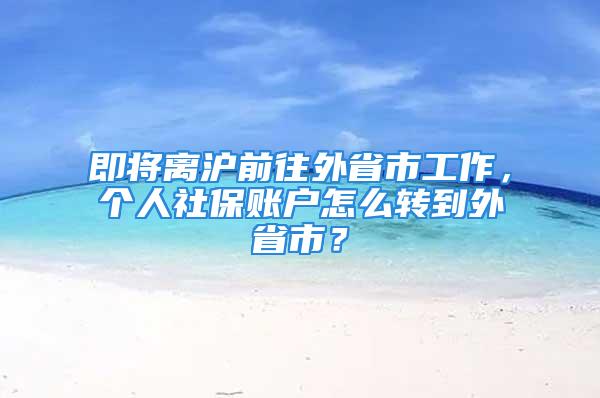 即將離滬前往外省市工作，個人社保賬戶怎么轉(zhuǎn)到外省市？