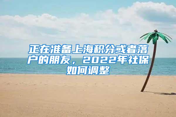 正在準(zhǔn)備上海積分或者落戶(hù)的朋友，2022年社保如何調(diào)整