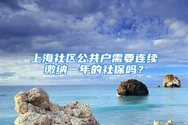 上海社區(qū)公共戶需要連續(xù)繳納一年的社保嗎？