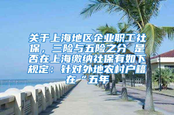 關(guān)于上海地區(qū)企業(yè)職工社保，三險(xiǎn)與五險(xiǎn)之分 是否在上海繳納社保有如下規(guī)定：針對外地農(nóng)村戶籍在“五年