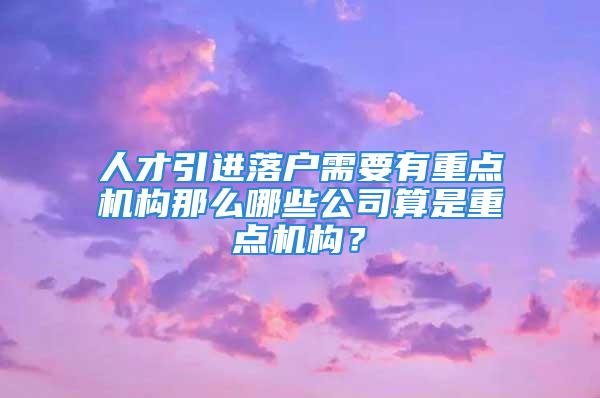 人才引進(jìn)落戶需要有重點(diǎn)機(jī)構(gòu)那么哪些公司算是重點(diǎn)機(jī)構(gòu)？