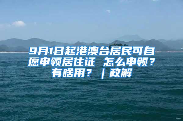 9月1日起港澳臺居民可自愿申領(lǐng)居住證 怎么申領(lǐng)？有啥用？｜政解