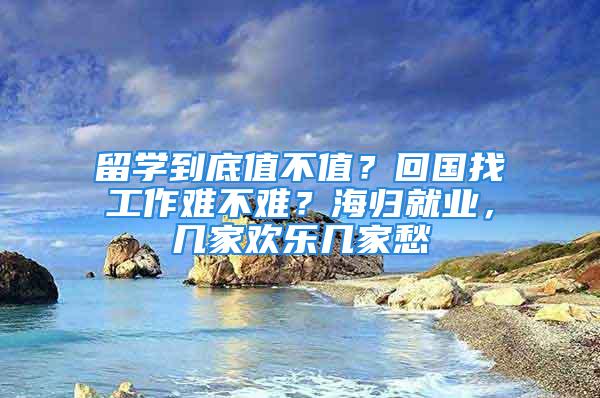 留學(xué)到底值不值？回國找工作難不難？海歸就業(yè)，幾家歡樂幾家愁