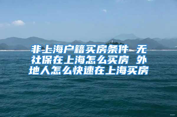 非上海戶籍買房條件 無社保在上海怎么買房 外地人怎么快速在上海買房