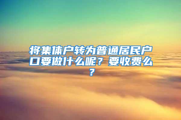 將集體戶轉(zhuǎn)為普通居民戶口要做什么呢？要收費(fèi)么？