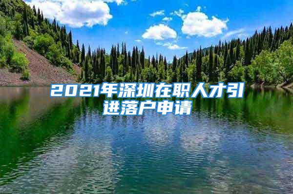 2021年深圳在職人才引進落戶申請