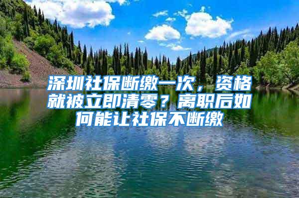 深圳社保斷繳一次，資格就被立即清零？離職后如何能讓社保不斷繳