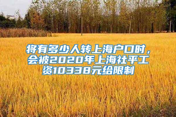 將有多少人轉(zhuǎn)上海戶口時，會被2020年上海社平工資10338元給限制