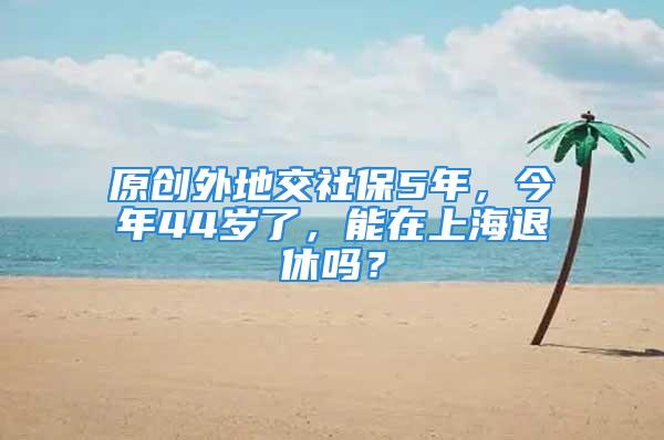 原創(chuàng)外地交社保5年，今年44歲了，能在上海退休嗎？