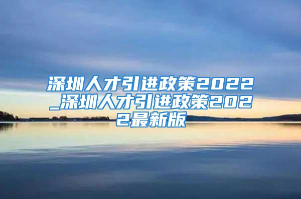 深圳人才引進(jìn)政策2022_深圳人才引進(jìn)政策2022最新版