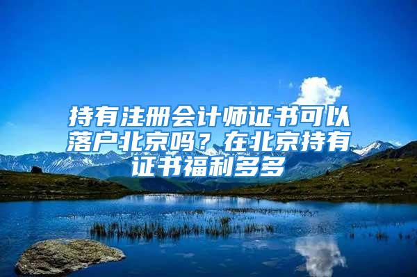 持有注冊會計師證書可以落戶北京嗎？在北京持有證書福利多多