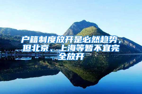 戶籍制度放開是必然趨勢，但北京、上海等暫不宜完全放開