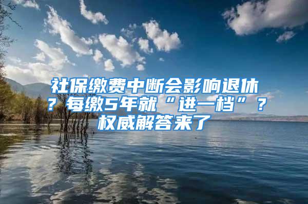 社保繳費中斷會影響退休？每繳5年就“進(jìn)一檔”？權(quán)威解答來了