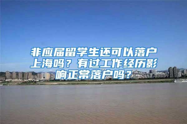 非應屆留學生還可以落戶上海嗎？有過工作經(jīng)歷影響正常落戶嗎？