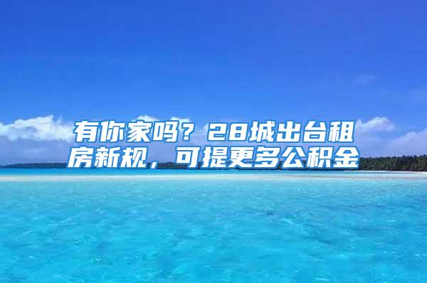 有你家嗎？28城出臺租房新規(guī)，可提更多公積金