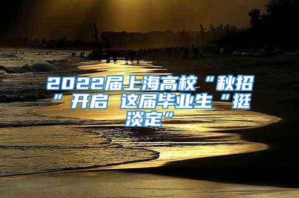 2022屆上海高?！扒镎小遍_(kāi)啟 這屆畢業(yè)生“挺淡定”