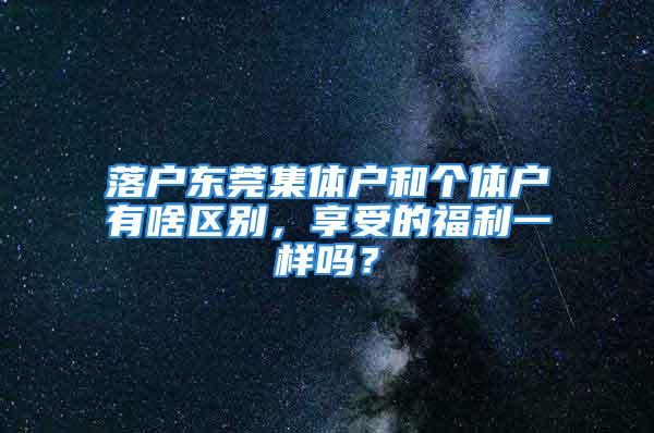 落戶東莞集體戶和個(gè)體戶有啥區(qū)別，享受的福利一樣嗎？