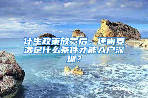 計生政策放寬后，還需要滿足什么條件才能入戶深圳？