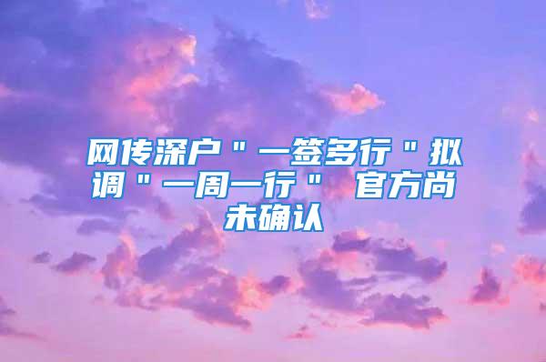 網(wǎng)傳深戶＂一簽多行＂擬調(diào)＂一周一行＂ 官方尚未確認(rèn)