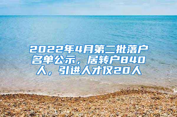 2022年4月第二批落戶名單公示，居轉(zhuǎn)戶840人，引進(jìn)人才僅20人