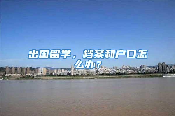 出國(guó)留學(xué)，檔案和戶口怎么辦？