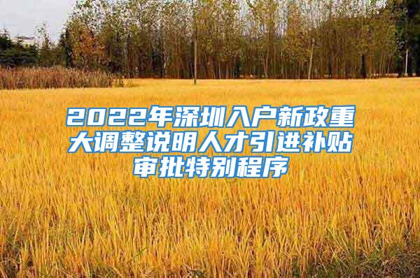 2022年深圳入戶新政重大調(diào)整說(shuō)明人才引進(jìn)補(bǔ)貼審批特別程序