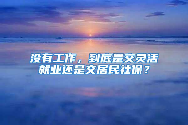 沒有工作，到底是交靈活就業(yè)還是交居民社保？