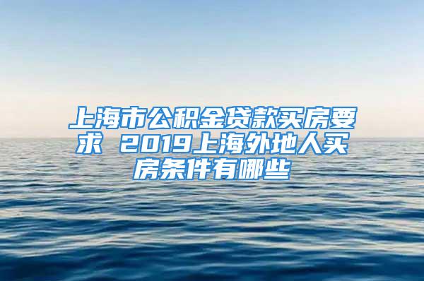 上海市公積金貸款買房要求 2019上海外地人買房條件有哪些