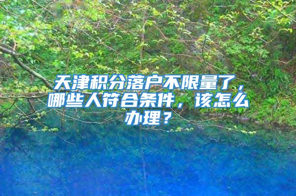 天津積分落戶不限量了，哪些人符合條件，該怎么辦理？