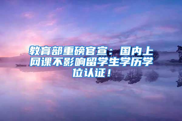 教育部重磅官宣：國內(nèi)上網(wǎng)課不影響留學(xué)生學(xué)歷學(xué)位認證！