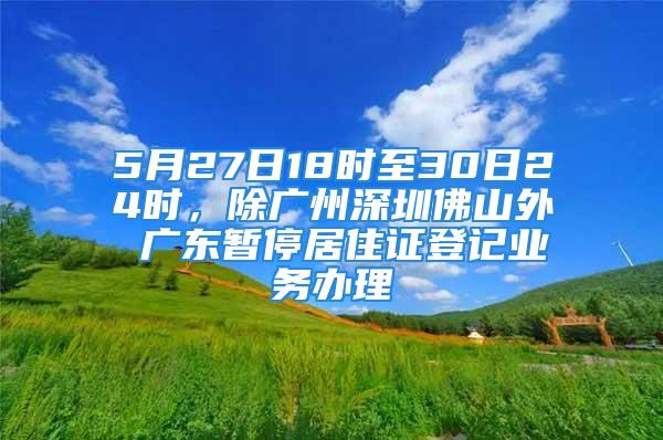 5月27日18時(shí)至30日24時(shí)，除廣州深圳佛山外 廣東暫停居住證登記業(yè)務(wù)辦理