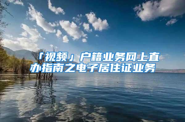 「視頻」戶籍業(yè)務(wù)網(wǎng)上直辦指南之電子居住證業(yè)務(wù)